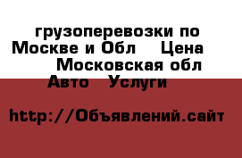 грузоперевозки по Москве и Обл. › Цена ­ 450 - Московская обл. Авто » Услуги   